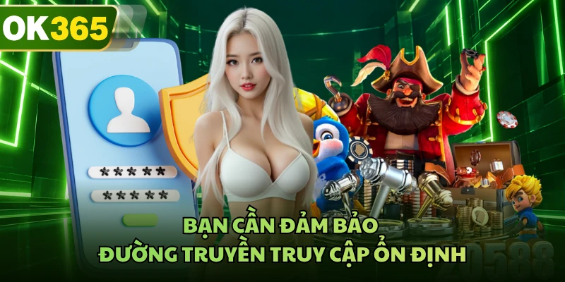 Bạn cần đảm bảo đường truyền truy cập ổn định