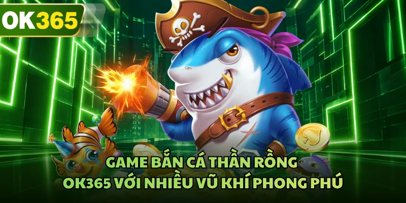 Game bắn cá Thần Rồng OK365 với nhiều vũ khí phong phú
