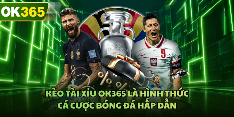 Kèo Tài Xỉu OK365 là hình thức cá cược bóng đá hấp dẫn