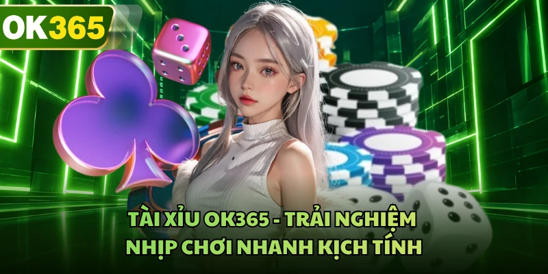 Tài Xỉu OK365 - Trải Nghiệm Nhịp Chơi Nhanh Kịch Tính