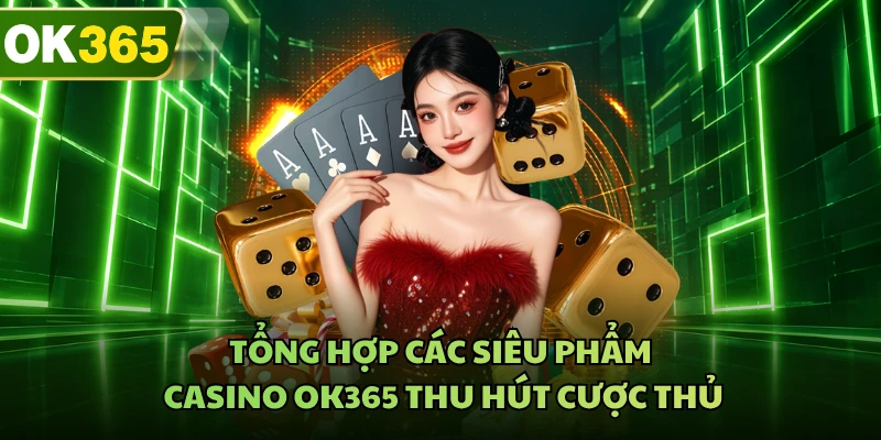 Tổng hợp các siêu phẩm casino OK365 thu hút cược thủ